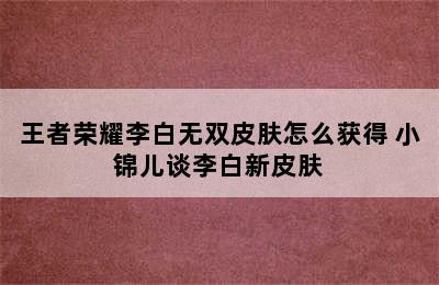 王者荣耀李白无双皮肤怎么获得 小锦儿谈李白新皮肤